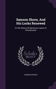 Hardcover Samson Shorn, And His Locks Renewed: Or The History Of Spirituous Liquors In Pennsylvania Book