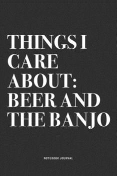 Things I Care About: Beer And The Banjo: A 6x9 Inch Diary Notebook Journal With A Bold Text Font Slogan On A Matte Cover and 120 Blank Lined Pages Makes A Great Alternative To A Card