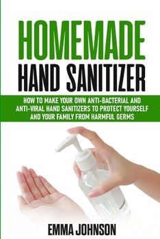 Paperback Homemade Hand Sanitizer: How To Make Your Own Anti-Bacterial and Anti-Viral Hand Sanitizers to Protect Yourself and Your Family from Harmful Ge Book