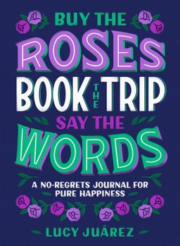 Paperback Buy the Roses, Book the Trip, Say the Words: A No-Regrets Journal for Pure Happiness Book