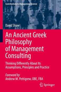 An Ancient Greek Philosophy of Management Consulting: Thinking Differently About Its Assumptions, Principles and Practice (Contributions to Management Science)