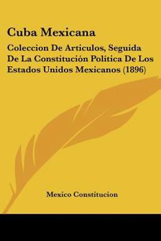 Paperback Cuba Mexican : Coleccion de Articulos, Seguida de la Constituci?n Pol?tica de Los Estados Unidos Mexicanos (1896) Book