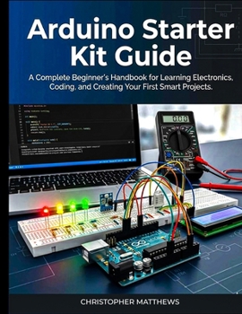 Paperback Arduino starter kit guide: A Complete Beginner's Handbook for Learning Electronics, Coding, and Creating Your First Smart Projects Book