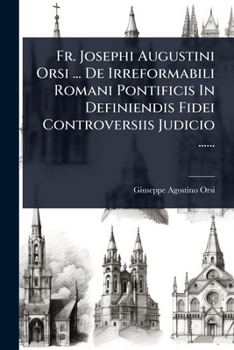 Fr. Josephi Augustini Orsi ... De Irreformabili Romani Pontificis In Definiendis Fidei Controversiis Judicio ...... (Latin Edition)
