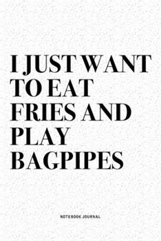 I Just Want To Eat Fries And Play Bagpipes: A 6x9 Inch Diary Notebook Journal With A Bold Text Font Slogan On A Matte Cover and 120 Blank Lined Pages Makes A Great Alternative To A Card