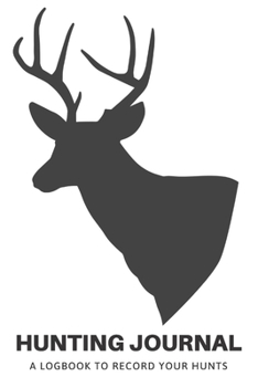 Hunting Journal: A Log Book Notebook to record Hunts For Deer Wild Boar Pheasant Rabbits Turkeys Ducks Fox with prompts for Weather, Date, Time, ... Hunting, Scents/Calls used and much more