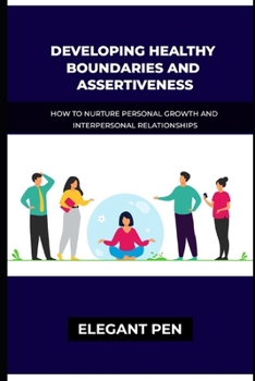 DEVELOPING HEALTHY BOUNDARIES AND ASSERTIVENESS: How To Nurture Personal Growth And Interpersonal Relationships.