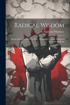 Paperback Radical Wisdom: Being a Selection From the Wise, Witty, and Patriotic Sayings of Notorious Radicals Book