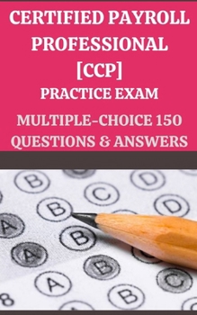 CERTIFIED PAYROLL PROFESSIONAL [CCP] EXAM: MULTIPLE-CHOICE 150 QUESTIONS & ANSWERS: EDITION #1