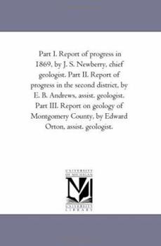 Part I. Report of progress in 1869, by J. S. Newberry, chief geologist. Part II. Report of progress in the second district, by E. B. Andrews, assist. ... County, by Edward Orton, assist. geologist.