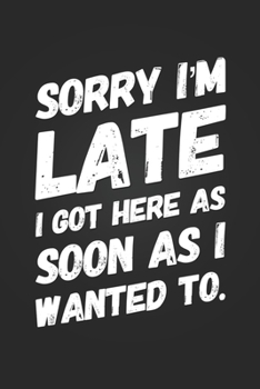 Sorry I'm Late, I Got Here As Quick As I Wanted To: Funny Gag Gift Notebook Blank Lined Journal Novelty Birthday Gift for Coworker Sarcastic Humor Small Student Composition Journal