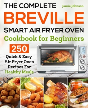 Paperback The Complete Breville Smart Air Fryer Oven Cookbook for Beginners: 250 Quick & Easy Air Fryer Oven Recipes for Healthy Meals Book