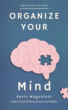 Organize Your Mind: Clear Critical Thinking Systems And Models (Organize Your Life)