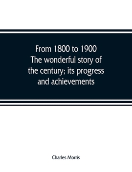 From 1800 to 1900. The Wonderful Story of the Century; Its Progress and Achievements ..