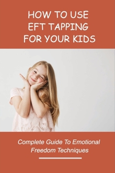 Paperback How To Use EFT Tapping For Your Kids: Complete Guide To Emotional Freedom Techniques: Eft Tapping Scripts For Kids Book