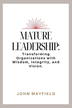 Mature Leadership: Transforming Organizations with Wisdom, Integrity, and Vision