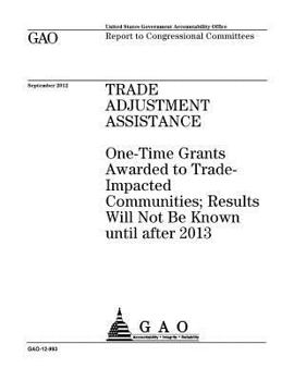 Trade Adjustment Assistance: One-Time Grants Awarded to Trade-Impacted Communities; Results Will Not Be Known Until After 2013: Report to Congressional Committees.