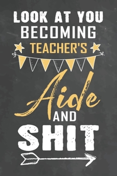 Look at You Becoming Teacher's Aide and Shit: Journal Notebook 108 Pages 6 x 9 Lined Writing Paper School Appreciation Day Gift Teacher from Student