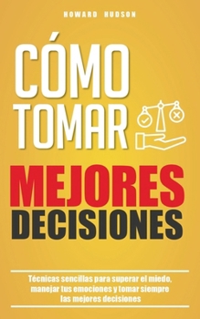 Cómo tomar mejores decisiones: Técnicas sencillas para superar el miedo, manejar tus emociones y tomar siempre las mejores decisiones (Spanish Edition)