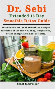 Dr. Sebi Extended 16 Day Smoothie Detox Guide: 16 Delicious Dr. Sebi Smoothies Recipes for  Detox of the Body (liver, kidney), weight loss,  better energy, and mental clarity.