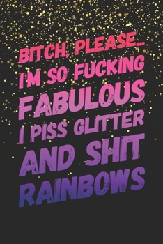 Paperback Bitch, Please. I'm So Fucking Fabulous I Piss Glitter and Shit Rainbows: Funny Gag Gift Notebook Blank Lined Journal Novelty Birthday Gift for Coworke Book