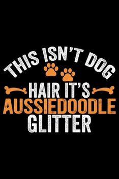 This Isn't Dog Hair It's Aussiedoodle Glitter: Cool Aussiedoodle Dog Journal Notebook - Aussiedoodle Puppy Lover Gifts - Funny Aussiedoodle Dog Notebook - Aussiedoodle Owner Gifts. 6 x 9 in 120 pages
