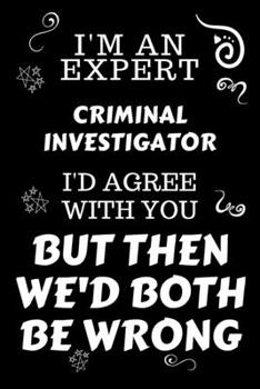 I'm An Expert Criminal Investigator I'd Agree With You But Then We'd Both Be Wrong: Perfect Gag Gift For An Expert Criminal Investigator | Blank Lined ... | Work Humour and Banter | Christmas | Xmas