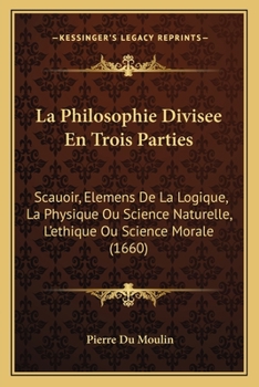 Paperback La Philosophie Divisee En Trois Parties: Scauoir, Elemens De La Logique, La Physique Ou Science Naturelle, L'ethique Ou Science Morale (1660) [French] Book