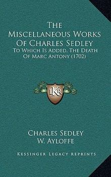 The Miscellaneous Works Of Charles Sedley: To Which Is Added, The Death Of Marc Antony