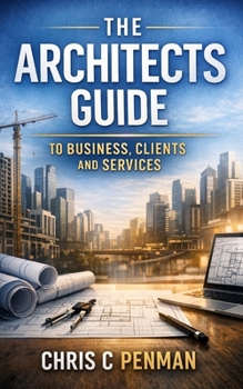 Paperback The Architects guide to Business, Clients and Services: Blueprint to Business Mastery: Simplify Compliance, Elevate Practice, Dominate Your Market Book