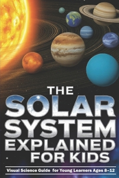 Paperback The Solar System Explained for Kids: Visual Science Guide to the Planets and Moons for Young Learners Ages 8-12 Book