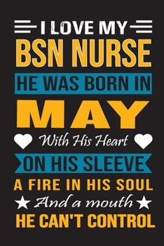 I Love My Bsn Nurse He Was Born In May With His Heart On His Sleeve A Fire In His Soul And A Mouth He Can’t Control: Bsn Nurse birthday journal, Best Gift for Man and Women