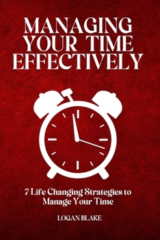 MANAGING YOUR TIME EFFECTIVELY: 7 Life Changing Strategies to Manage Your Time