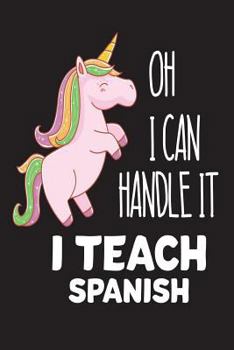 Oh I Can Handle It I Teach Spanish : Unicorn Spanish Class Teacher Back to School Funny Gift Notebook