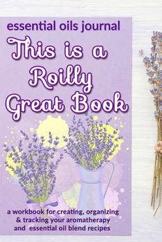This is a Roilly Great Book: Essential Oils Journal: A Workbook  for Creating, Organizing & Tracking Your Aromatherapy and Essential Oil Blend Recipes