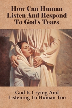 Paperback How Can Human Listen And Respond To God's Tears: God Is Crying And Listening To Human Too: How American Cultures Can Be Improved By Listening To God Book