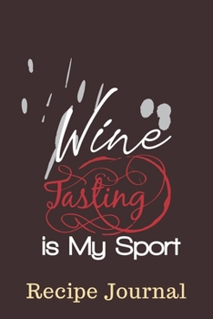 Wine Tasting Is My Sport Recipe Journal: 6 x 9 Inches 100 Pages Blank Recipe Notebook