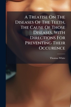 A Treatise On The Diseases Of The Teeth, The Cause Of Those Diseases, With Directions For Preventing Their Occurence