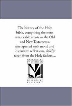 Paperback The History of the Holy Bible, Comprising the Most Remarkable Events in the Old and New Testaments, interspersed With Moral and instructive Reflection Book