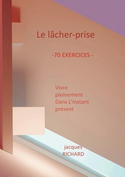 Le lacher-prise: Vivre pleinement dans l'instant présent - 70 Exercices pratiques (French Edition)