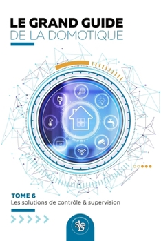 Le Grand Guide de la Domotique - Volume 6: Les Solutions de Contrôle / Supervision (French Edition)