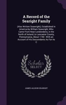 A Record of the Searight Family: (Also Written Seawright), Established in America by William Seawright, Who Came From Near Londonderry, in the North of Ireland, to Lancaster County, Pennsylvania, Abou