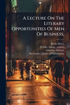 A Lecture On The Literary Opportunities Of Men Of Business,: Delivered Before The Athenian Institute And Mercantile Library Of Philadelphia, April 3, 1838.