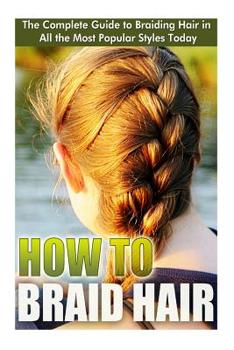 Paperback How to Braid Hair: he Complete Guide to Braiding Hair in All the Most Popular Styles Today Book