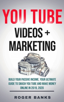 YouTube Videos + Marketing: Build Your Passive Income, Your Ultimate Guide to Smash You Tube and Make Money Online in 2019, 2020
