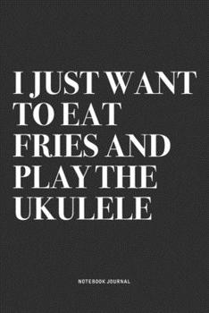 I Just Want To Eat Fries And Play The Ukulele: A 6x9 Inch Diary Notebook Journal With A Bold Text Font Slogan On A Matte Cover and 120 Blank Lined Pages Makes A Great Alternative To A Card