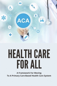 Paperback Health Care For All: A Framework For Moving To A Primary Care-Based Health Care System: Guide To Fixing Healthcare System In The U.S Book