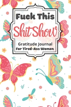 Fuck This Shit Show Gratitude Journal For Tired-Ass Women: Cuss words Gratitude Journal Gift For Tired-Ass Women and Girls ; Blank Templates to Record all your Fucking Thoughts