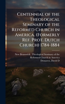 Centennial of the Theological Seminary of the Reformed Church in America. (Formerly Ref. Prot. Dutch Church) 1784-1884
