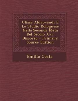 Ulisse Aldrovandi E Lo Studio Bolognese Nella Seconda Meta Del Secolo Xvi: Discorso